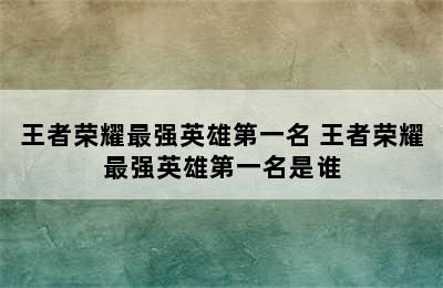 王者荣耀最强英雄第一名 王者荣耀最强英雄第一名是谁